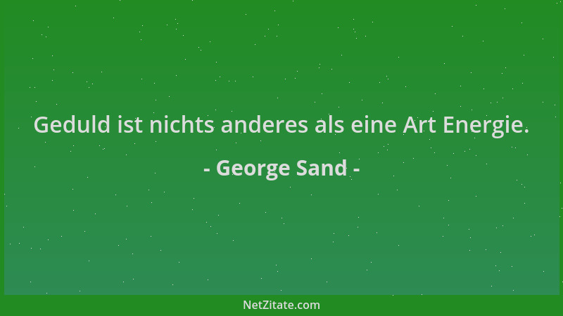 George Sand - Geduld ist nichts anderes als eine Art Energie....