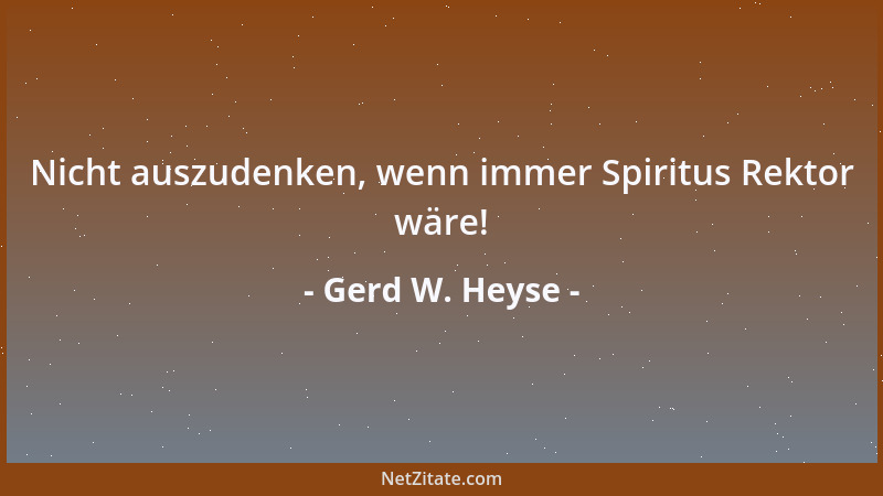 Gerd W. Heyse - Nicht auszudenken, wenn immer Spiritus Rektor wäre!...