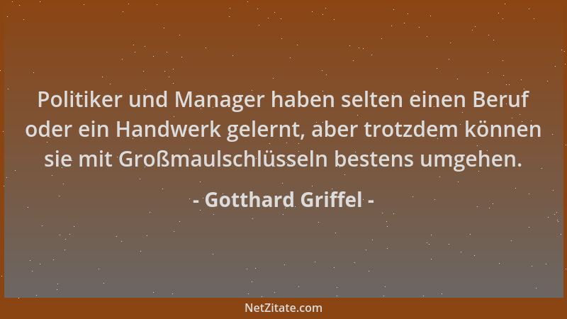 Gotthard Griffel - Politiker und Manager haben selten einen Beruf oder ein Handwerk gelernt, aber trotzdem können sie mit G...