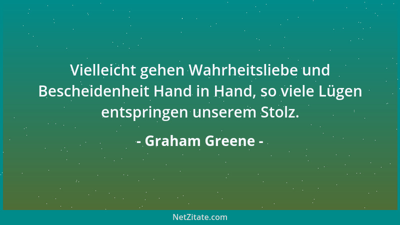 Graham Greene - Vielleicht gehen Wahrheitsliebe und Bescheidenheit Hand in Hand, so viele Lügen entspringen unserem Stolz....