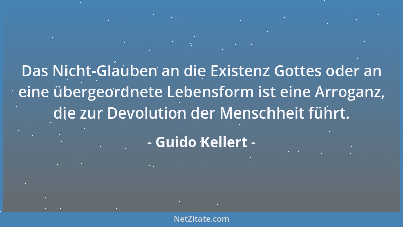 Guido Kellert - Das Nicht-Glauben an die Existenz Gottes oder an eine übergeordnete Lebensform ist eine Arroganz, die zur D...