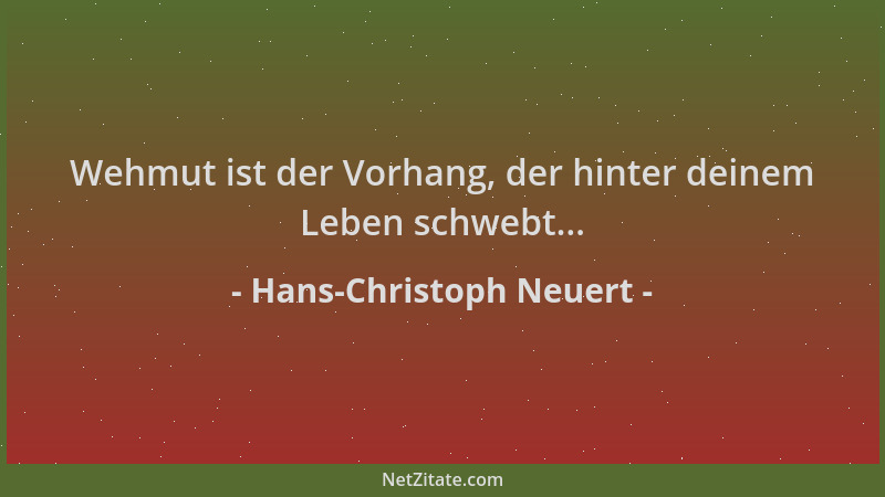 Hans-Christoph Neuert - Wehmut ist der Vorhang, der hinter deinem Leben schwebt......