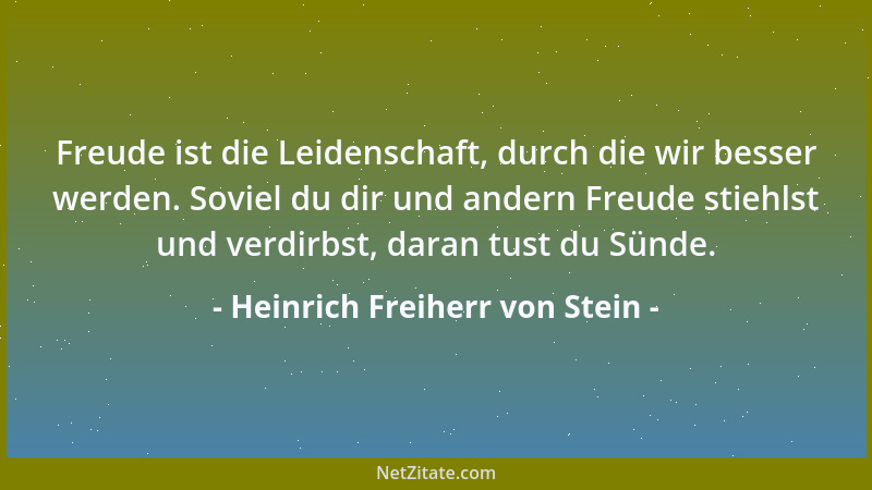 Heinrich Freiherr von Stein - Freude ist die Leidenschaft, durch die wir besser werden. Soviel du dir und andern Freude sti...