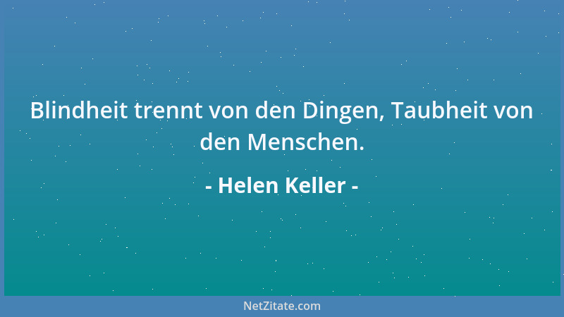Helen Keller - Blindheit trennt von den Dingen, Taubheit von den Menschen....
