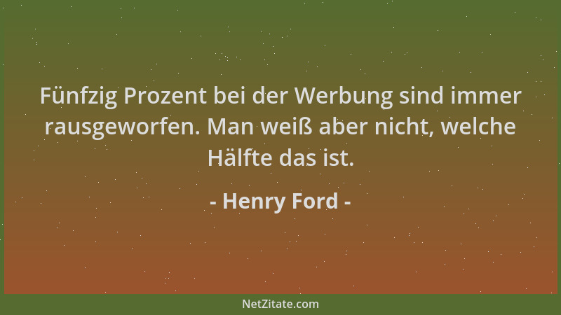 Henry Ford - Fünfzig Prozent bei der Werbung sind immer rausgeworfen. Man weiß aber nicht, welche Hälfte das ist....