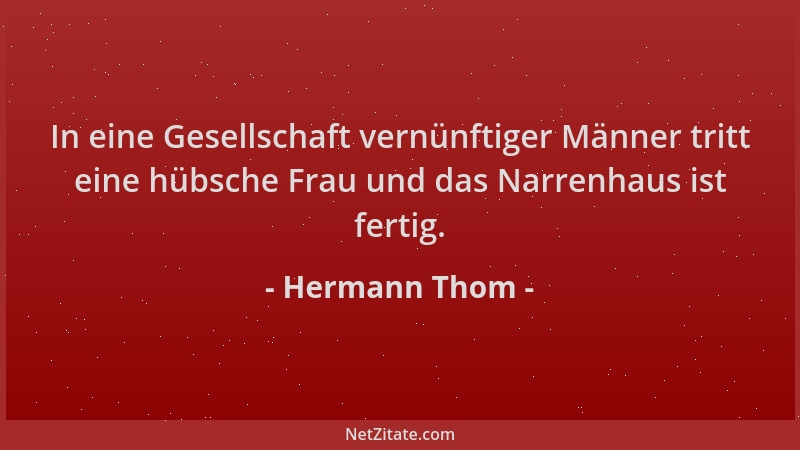 Hermann Thom - In eine Gesellschaft vernünftiger Männer tritt eine hübsche Frau und das Narrenhaus ist fertig....
