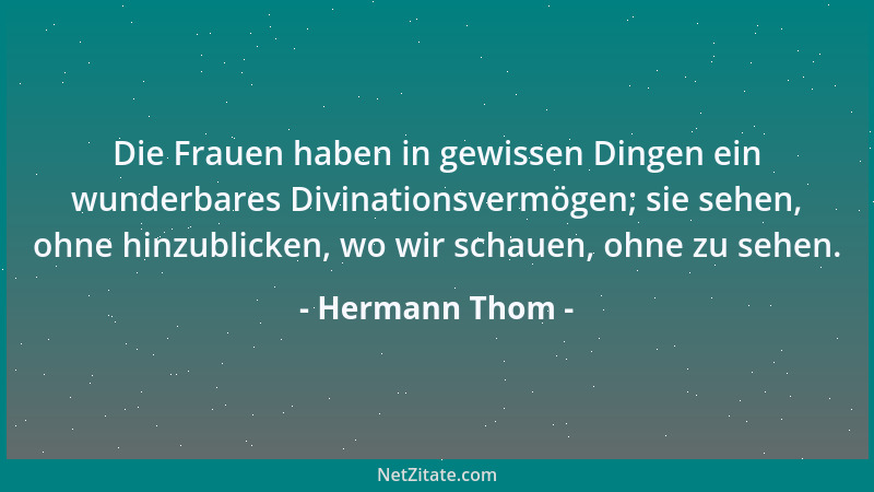 Hermann Thom - Die Frauen haben in gewissen Dingen ein wunderbares Divinationsvermögen; sie sehen, ohne hinzublicken, wo wi...