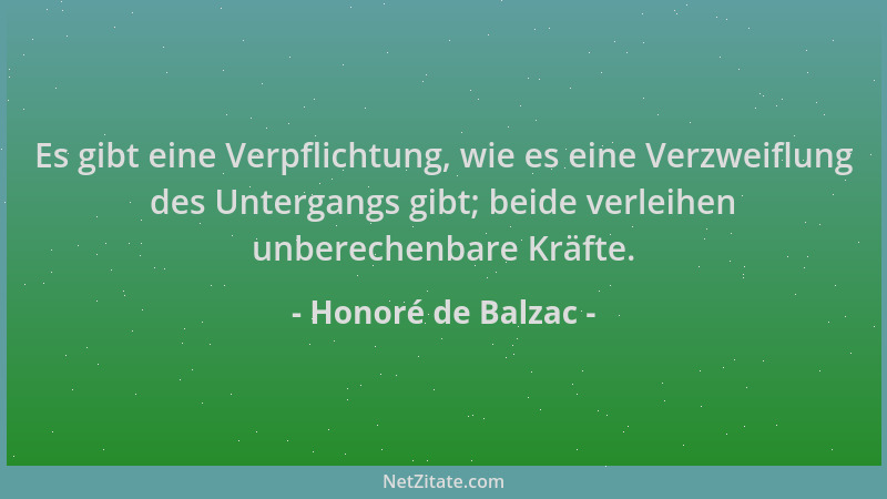 Honoré de Balzac - Es gibt eine Verpflichtung, wie es eine Verzweiflung des Untergangs gibt; beide verleihen unberechenbare...