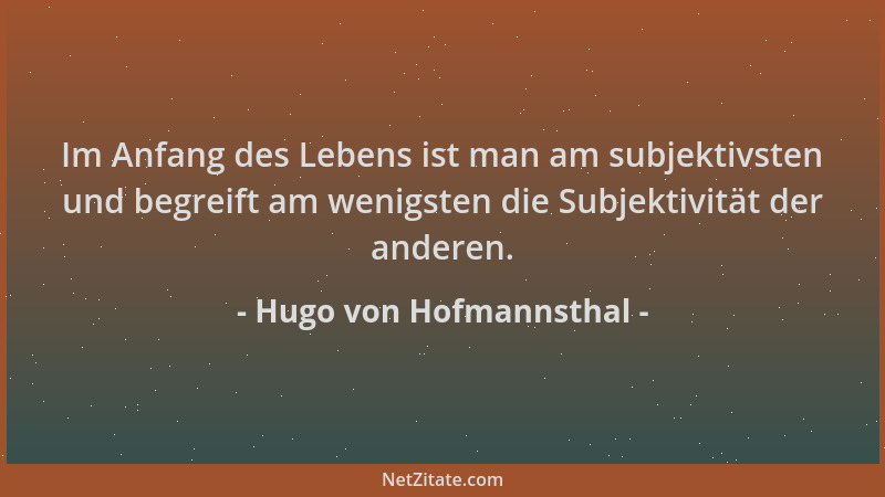 Hugo von Hofmannsthal - Im Anfang des Lebens ist man am subjektivsten und begreift am wenigsten die Subjektivität der ander...