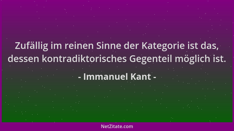 Immanuel Kant - Zufällig im reinen Sinne der Kategorie ist das, dessen kontradiktorisches Gegenteil möglich ist....