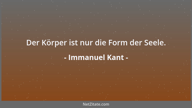 Immanuel Kant - Der Körper ist nur die Form der Seele....
