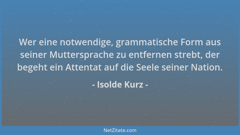 Isolde Kurz - Wer eine notwendige, grammatische Form aus seiner Muttersprache zu entfernen strebt, der begeht ein Attentat...