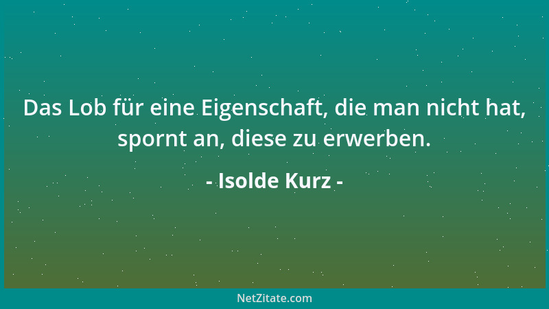 Isolde Kurz - Das Lob für eine Eigenschaft, die man nicht hat, spornt an, diese zu erwerben....