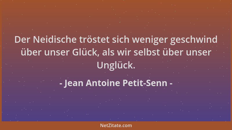 Jean Antoine Petit-Senn - Der Neidische tröstet sich weniger geschwind über unser Glück, als wir selbst über unser Unglück....