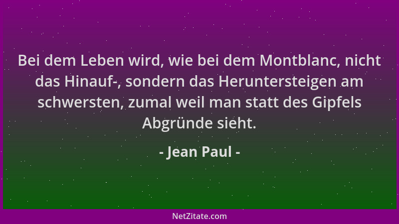 Jean Paul - Bei dem Leben wird, wie bei dem Montblanc, nicht das Hinauf-, sondern das Heruntersteigen am schwersten, zumal...