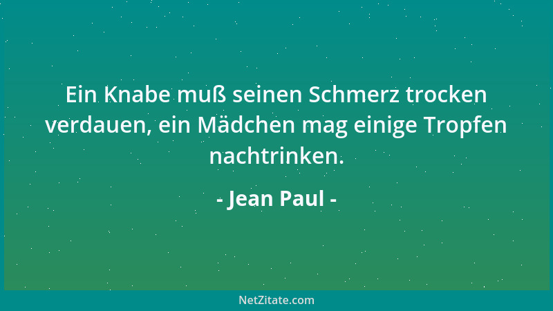 Jean Paul - Ein Knabe muß seinen Schmerz trocken verdauen, ein Mädchen mag einige Tropfen nachtrinken....