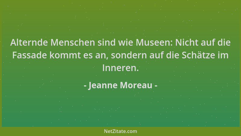 Jeanne Moreau - Alternde Menschen sind wie Museen: Nicht auf die Fassade kommt es an, sondern auf die Schätze im Inneren....
