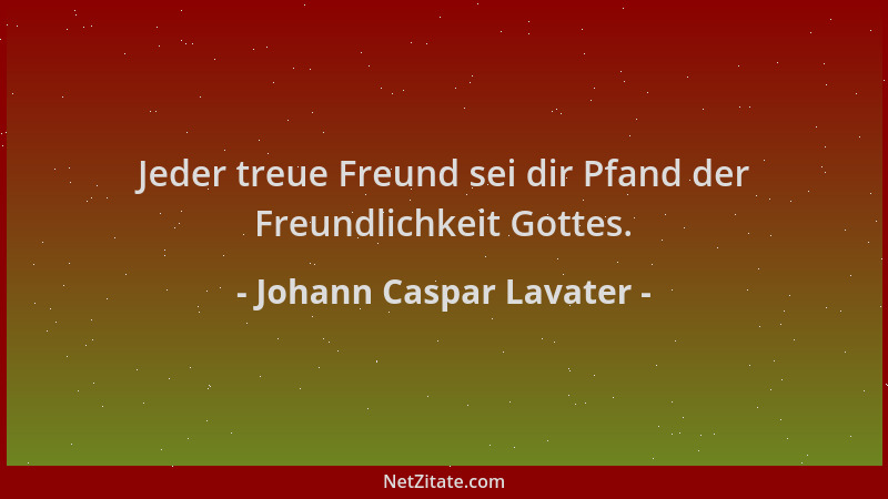 Johann Caspar Lavater - Jeder treue Freund sei dir Pfand der Freundlichkeit Gottes....