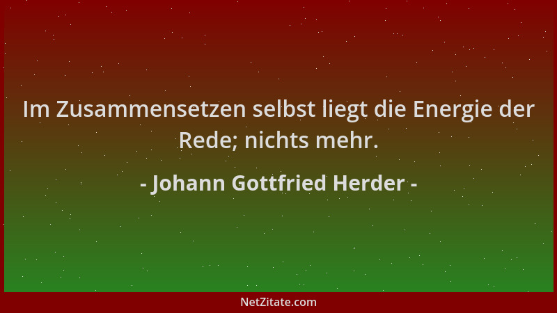 Johann Gottfried Herder - Im Zusammensetzen selbst liegt die Energie der Rede; nichts mehr....
