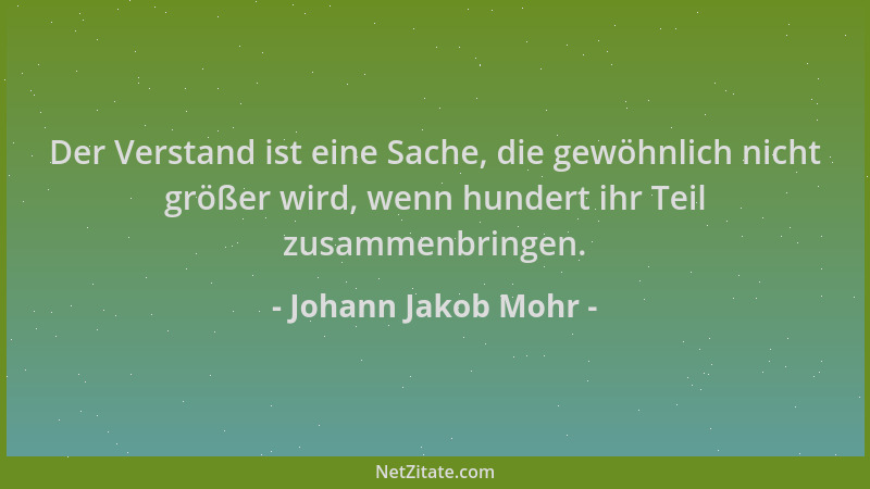Johann Jakob Mohr - Der Verstand ist eine Sache, die gewöhnlich nicht größer wird, wenn hundert ihr Teil zusammenbringen....