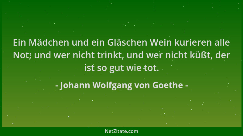 Johann Wolfgang von Goethe - Ein Mädchen und ein Gläschen Wein kurieren alle Not; und wer nicht trinkt, und wer nicht küßt,...