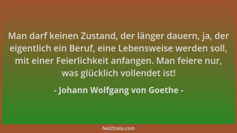 Johann Wolfgang von Goethe - Man darf keinen Zustand, der länger dauern, ja, der eigentlich ein Beruf, eine Lebensweise wer...