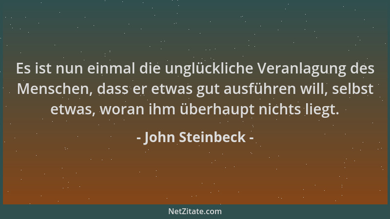 John Steinbeck - Es ist nun einmal die unglückliche Veranlagung des Menschen, dass er etwas gut ausführen will, selbst etwa...