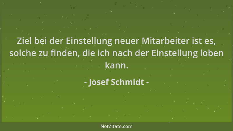 Josef Schmidt - Ziel bei der Einstellung neuer Mitarbeiter ist es, solche zu finden, die ich nach der Einstellung loben kan...