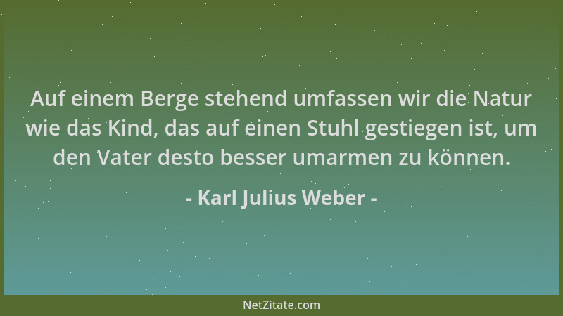 Karl Julius Weber - Auf einem Berge stehend umfassen wir die Natur wie das Kind, das auf einen Stuhl gestiegen ist, um den...