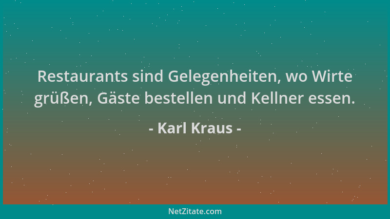 Karl Kraus - Restaurants sind Gelegenheiten, wo Wirte grüßen, Gäste bestellen und Kellner essen....