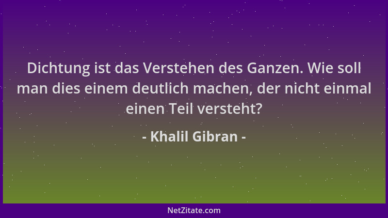 Khalil Gibran - Dichtung ist das Verstehen des Ganzen. Wie soll man dies einem deutlich machen, der nicht einmal einen Teil...