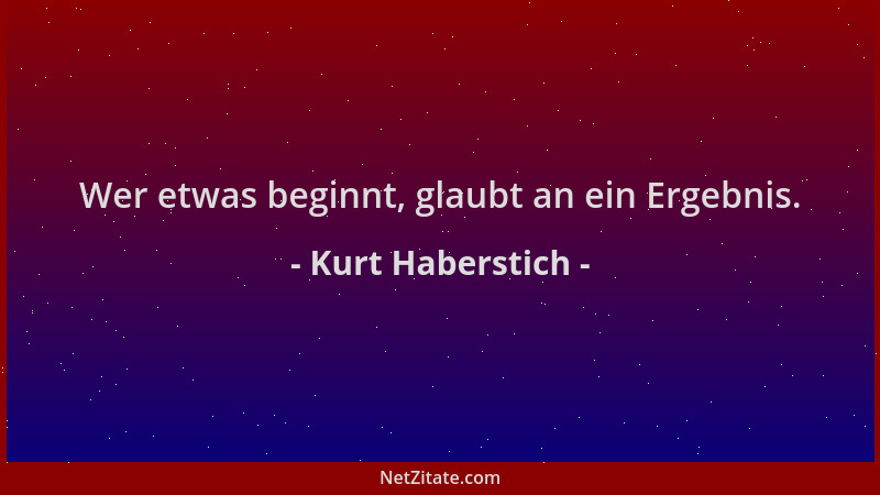 Kurt Haberstich - Wer etwas beginnt, glaubt an ein Ergebnis....