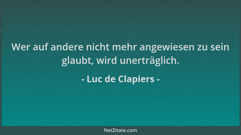Luc de Clapiers - Wer auf andere nicht mehr angewiesen zu sein glaubt, wird unerträglich....