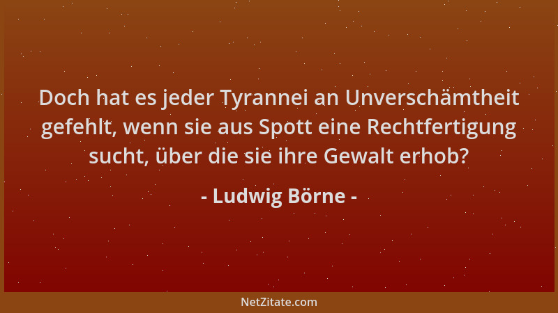 Ludwig Börne - Doch hat es jeder Tyrannei an Unverschämtheit gefehlt, wenn sie aus Spott eine Rechtfertigung sucht, über di...