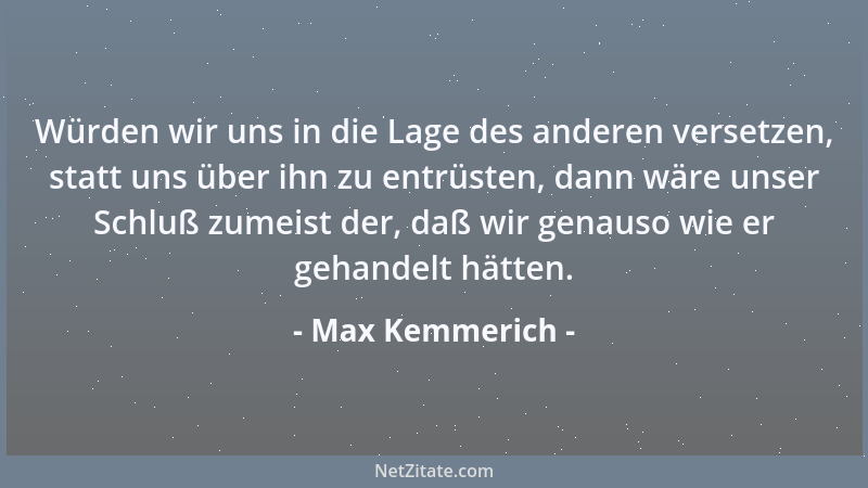 Max Kemmerich - Würden wir uns in die Lage des anderen versetzen, statt uns über ihn zu entrüsten, dann wäre unser Schluß z...