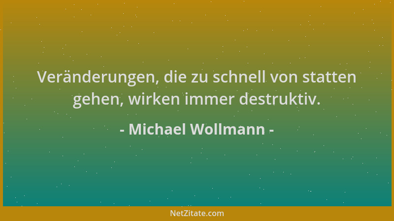 Michael Wollmann - Veränderungen, die zu schnell von statten gehen, wirken immer destruktiv....