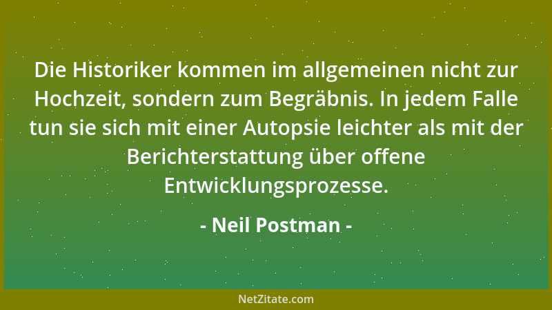 Neil Postman - Die Historiker kommen im allgemeinen nicht zur Hochzeit, sondern zum Begräbnis. In jedem Falle tun sie sich...