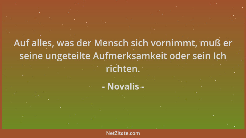 Novalis - Auf alles, was der Mensch sich vornimmt, muß er seine ungeteilte Aufmerksamkeit oder sein Ich richten....