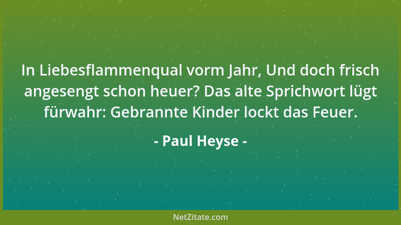 Paul Heyse - In Liebesflammenqual vorm Jahr, Und doch frisch angesengt schon heuer? Das alte Sprichwort lügt fürwahr: Gebra...