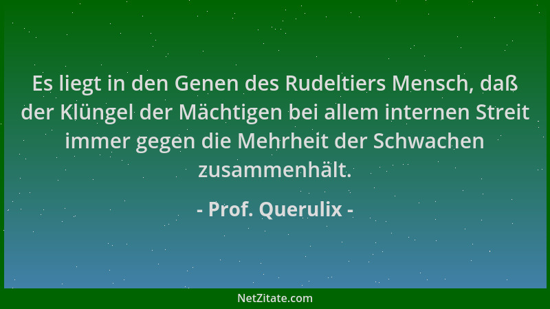 Prof. Querulix - Es liegt in den Genen des Rudeltiers Mensch, daß der Klüngel der Mächtigen bei allem internen Streit immer...