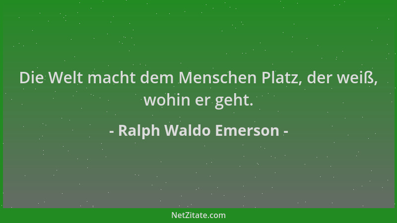 Ralph Waldo Emerson - Die Welt macht dem Menschen Platz, der weiß, wohin er geht....