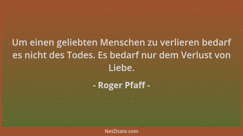 Roger Pfaff - Um einen geliebten Menschen zu verlieren bedarf es nicht des Todes. Es bedarf nur dem Verlust von Liebe....