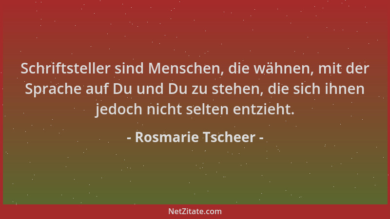 Rosmarie Tscheer - Schriftsteller sind Menschen, die wähnen, mit der Sprache auf Du und Du zu stehen, die sich ihnen jedoch...