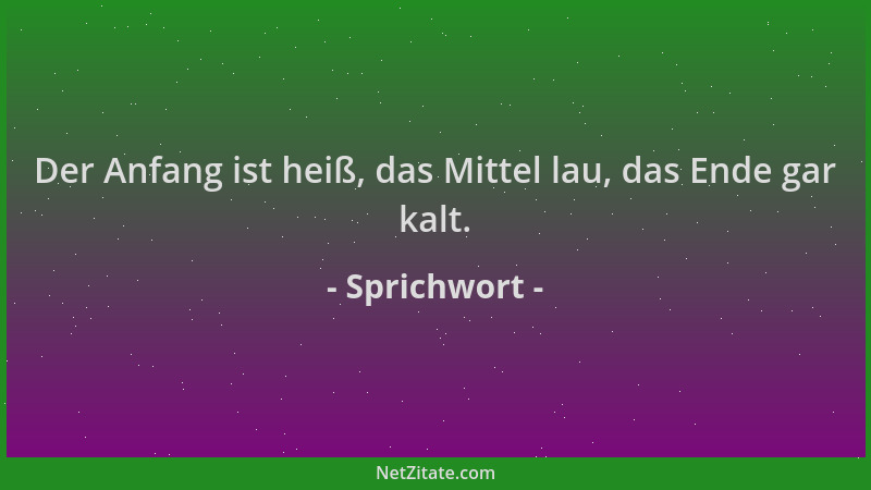 Sprichwort - Der Anfang ist heiß, das Mittel lau, das Ende gar kalt....