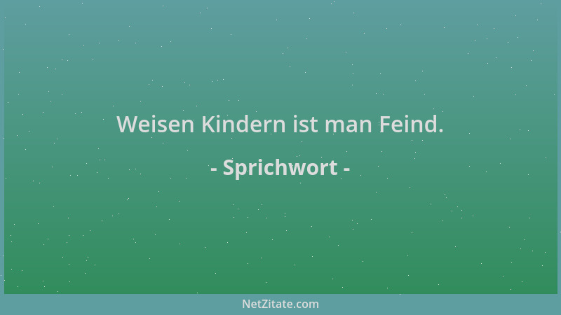 Sprichwort - Weisen Kindern ist man Feind....