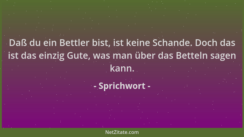 Sprichwort - Daß du ein Bettler bist, ist keine Schande. Doch das ist das einzig Gute, was man über das Betteln sagen kann....