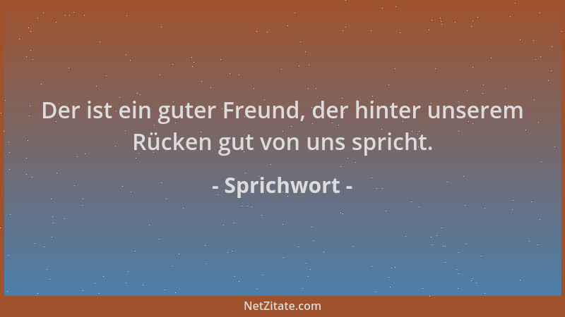 Sprichwort - Der ist ein guter Freund, der hinter unserem Rücken gut von uns spricht....