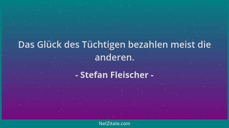 Stefan Fleischer - Das Glück des Tüchtigen bezahlen meist die anderen....