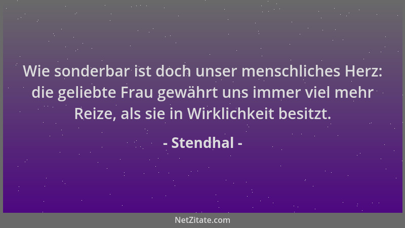 Stendhal - Wie sonderbar ist doch unser menschliches Herz: die geliebte Frau gewährt uns immer viel mehr Reize, als sie in...