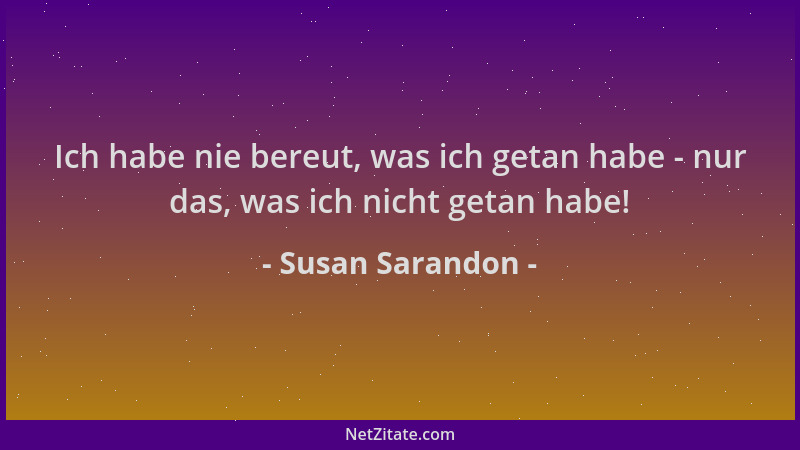 Susan Sarandon - Ich habe nie bereut, was ich getan habe - nur das, was ich nicht getan habe!...